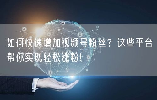 如何快速增加视频号粉丝？这些平台帮你实现
