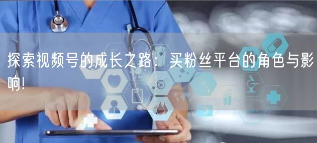 探索视频号的成长之路：买粉丝平台的角色与