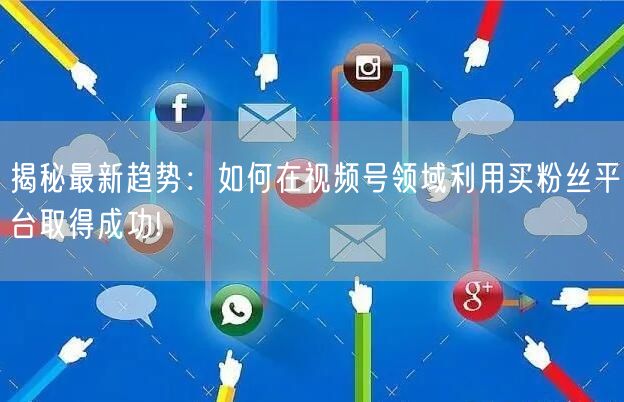 揭秘最新趋势：如何在视频号领域利用买粉丝