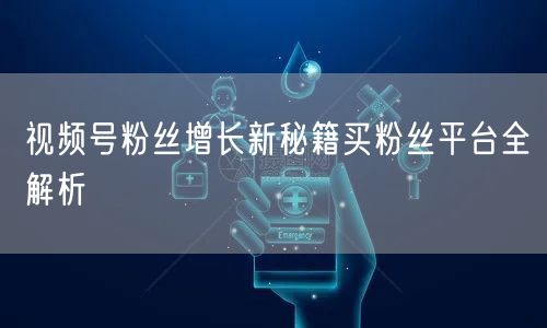 视频号粉丝增长新秘籍买粉丝平台全解析