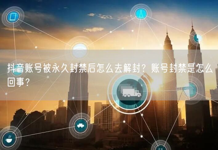 抖音账号被永久封禁后怎么去解封？账号封禁