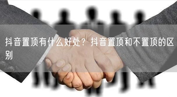 抖音置顶有什么好处？抖音置顶和不置顶的区