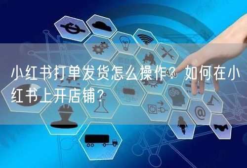 小红书打单发货怎么操作？如何在小红书上开