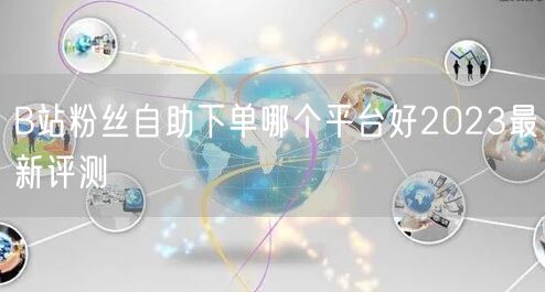 B站粉丝自助下单哪个平台好2023最新评