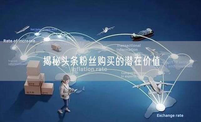 揭秘头条粉丝购买的潜在价值