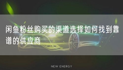 闲鱼粉丝购买的渠道选择如何找到靠谱的供应
