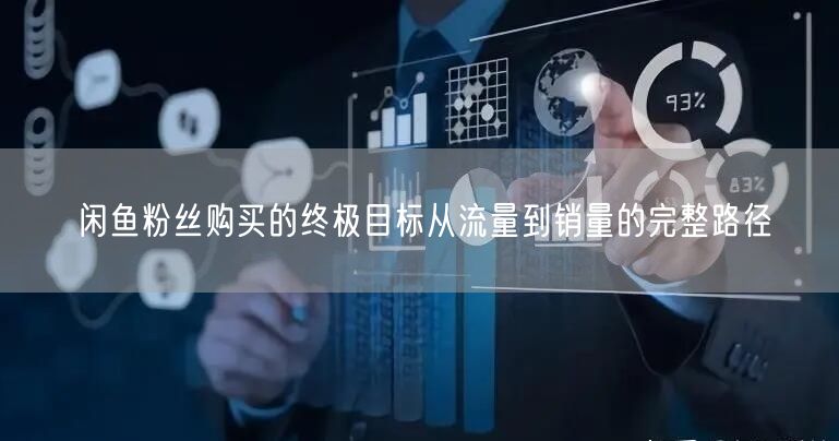 闲鱼粉丝购买的终极目标从流量到销量的完整