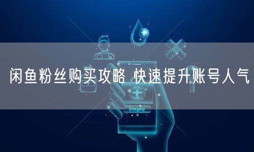 闲鱼粉丝购买攻略 快速提升账号人气