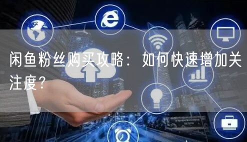 闲鱼粉丝购买攻略：如何快速增加关注度？