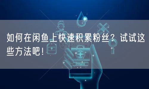 如何在闲鱼上快速积累粉丝？试试这些方法吧