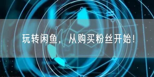 玩转闲鱼，从购买粉丝开始！