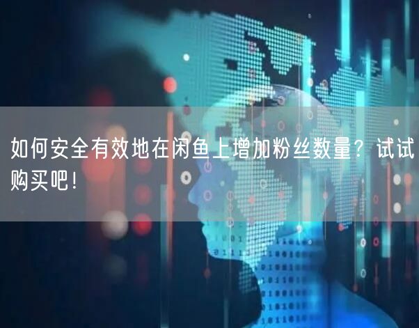 如何安全有效地在闲鱼上增加粉丝数量？试试