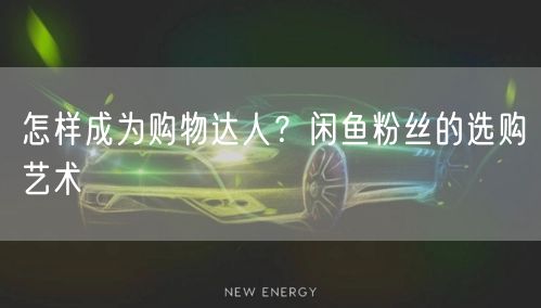 怎样成为购物达人？闲鱼粉丝的选购艺术
