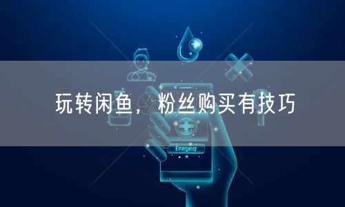 玩转闲鱼，粉丝购买有技巧