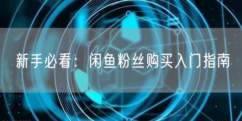 新手必看：闲鱼粉丝购买入门指南