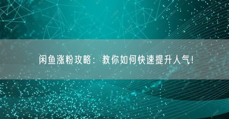闲鱼涨粉攻略：教你如何快速提升人气！