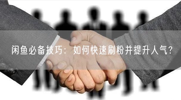 闲鱼必备技巧：如何快速刷粉并提升人气？