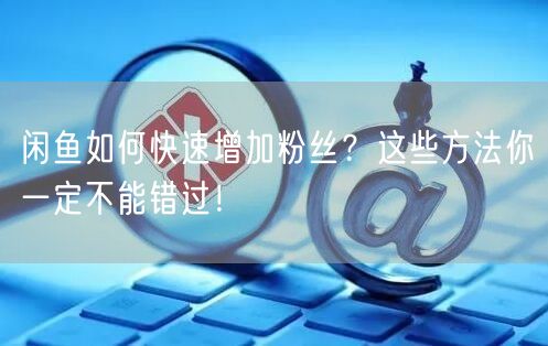 闲鱼如何快速增加粉丝？这些方法你一定不能