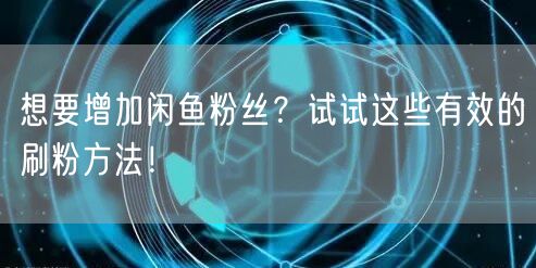 想要增加闲鱼粉丝？试试这些有效的刷粉方法