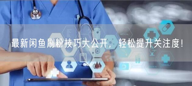 最新闲鱼刷粉技巧大公开，轻松提升关注度！