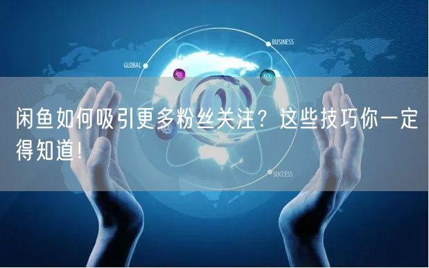 闲鱼如何吸引更多粉丝关注？这些技巧你一定