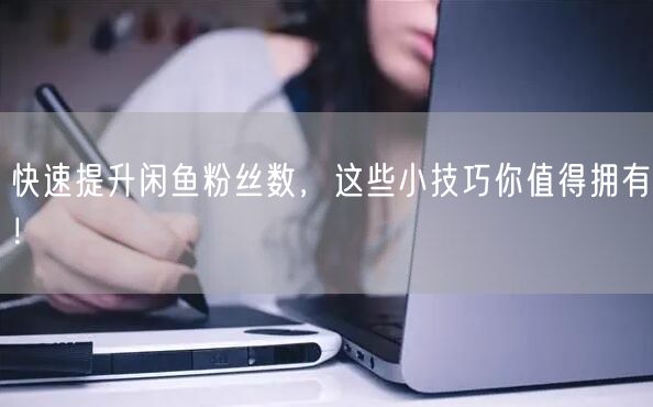 快速提升闲鱼粉丝数，这些小技巧你值得拥有