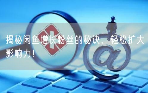 揭秘闲鱼增长粉丝的秘诀，轻松扩大影响力！