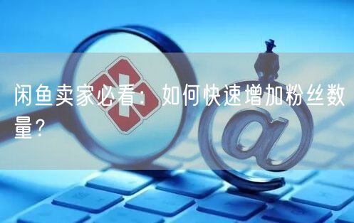 闲鱼卖家必看：如何快速增加粉丝数量？