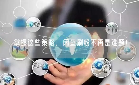掌握这些策略，闲鱼刷粉不再是难题！