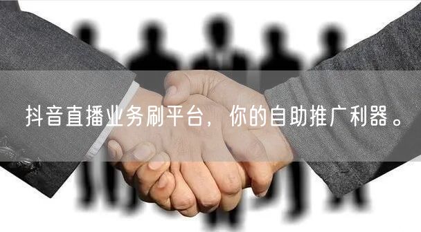 抖音直播业务刷平台，你的自助推广利器。