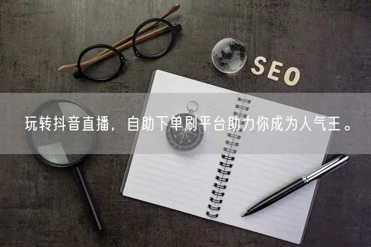 玩转抖音直播，自助下单刷平台助力你成为人