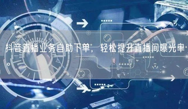 抖音直播业务自助下单，轻松提升直播间曝光