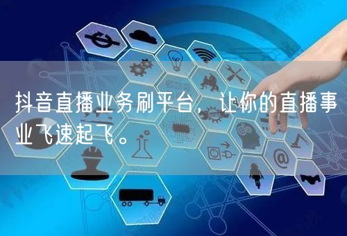 抖音直播业务刷平台，让你的直播事业飞速起