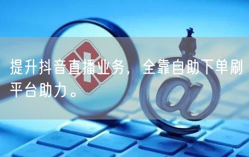 提升抖音直播业务，全靠自助下单刷平台助力