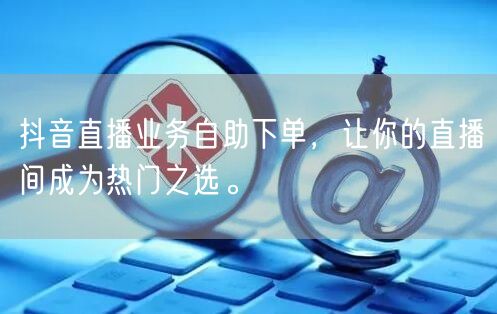 抖音直播业务自助下单，让你的直播间成为热