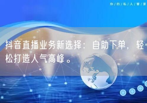 抖音直播业务新选择：自助下单，轻松打造人
