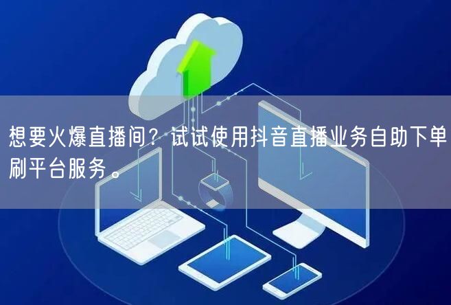 想要火爆直播间？试试使用抖音直播业务自助