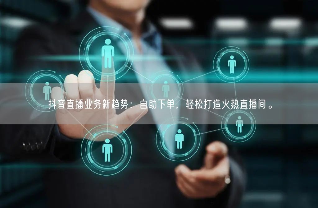 抖音直播业务新趋势：自助下单，轻松打造火