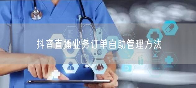 抖音直播业务订单自助管理方法