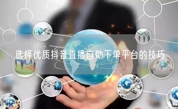 选择优质抖音直播自助下单平台的技巧
