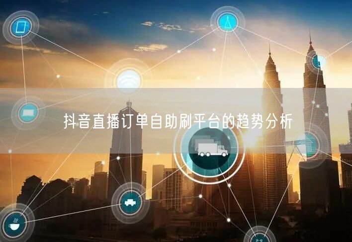 抖音直播订单自助刷平台的趋势分析