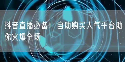 抖音直播必备！自助购买人气平台助你火爆全