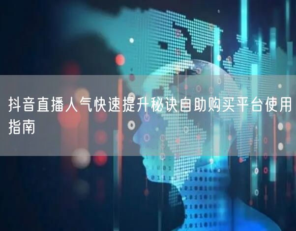 抖音直播人气快速提升秘诀自助购买平台使用