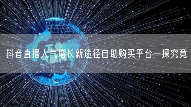 抖音直播人气增长新途径自助购买平台一探究