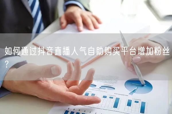 如何通过抖音直播人气自助购买平台增加粉丝