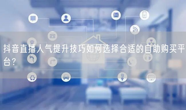 抖音直播人气提升技巧如何选择合适的自助购