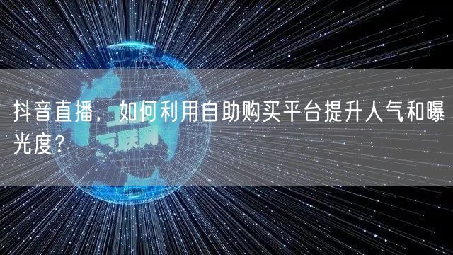 抖音直播，如何利用自助购买平台提升人气和