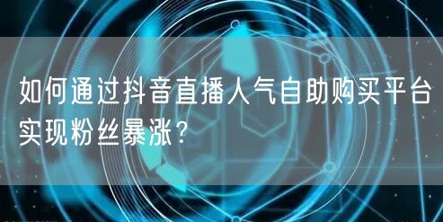 如何通过抖音直播人气自助购买平台实现粉丝