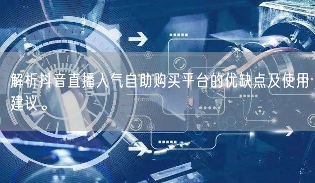 解析抖音直播人气自助购买平台的优缺点及使