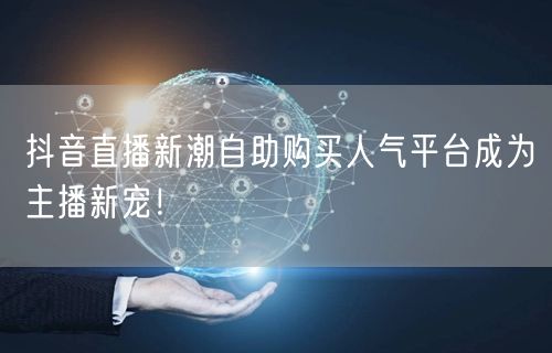 抖音直播新潮自助购买人气平台成为主播新宠